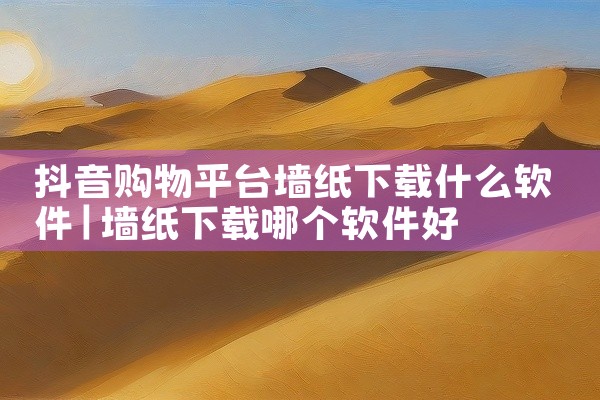 抖音购物平台墙纸下载什么软件