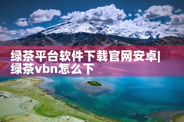 绿茶平台软件下载官网安卓