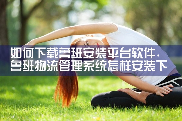如何下载鲁班安装平台软件