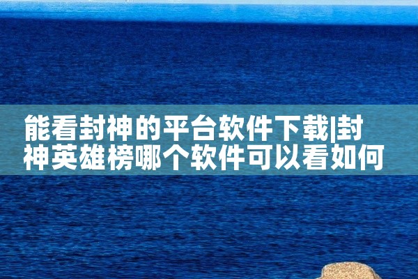 能看封神的平台软件下载